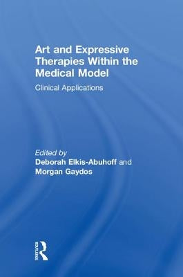 Art and Expressive Therapies within the Medical Model: Clinical Applications by Elkis-Abuhoff, Deborah