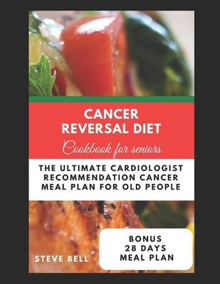 Cancer Reversal Diet Cookbook For Seniors: The Ultimate Cardiologist Recommendation Cancer Meal Plan For Old People by Bell, Steve