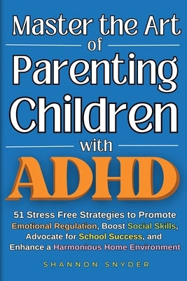 Master the Art of Parenting Children with ADHD: 51 Stress Free Strategies to Promote Emotional Regulation, Boost Social Skills, Advocate for School Su by Snyder, Shannon