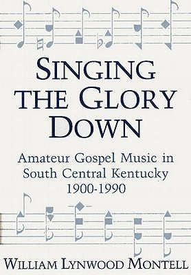 Singing the Glory Down: Amateur Gospel Music in South Central Kentucky, 1900-1990 by Montell, William Lynwood