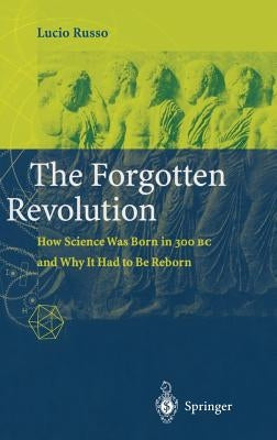 The Forgotten Revolution: How Science Was Born in 300 BC and Why It Had to Be Reborn by Russo, Lucio