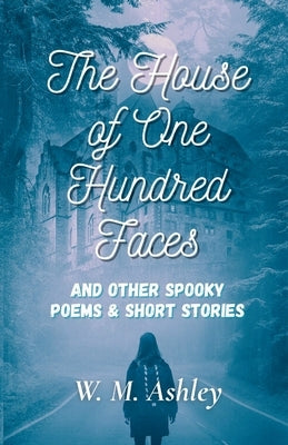 The House of One Hundred Faces and Other Spooky Poems & Short Stories by Ashley, W. M.
