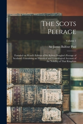 The Scots Peerage; Founded on Wood's Edition of Sir Robert Douglas's Peerage of Scotland; Containing an Historical and Genealogical Account of the Nob by Paul, James Balfour