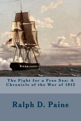 The Fight for a Free Sea: A Chronicle of the War of 1812 by Paine, Ralph D.