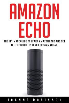 Amazon Echo: The Ultimate Guide to Amazon Echo 2016 With Amazon Echo Accessories Explained by Robinson, Joanne