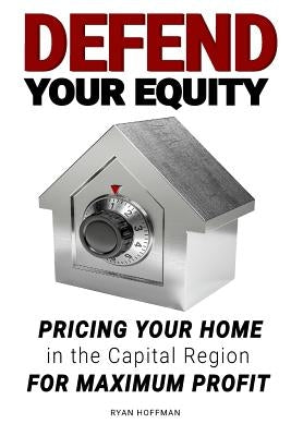 Defend Your Equity: Pricing Your Home in the Capital Region For Maximum Profit by Hoffman, Ryan J.