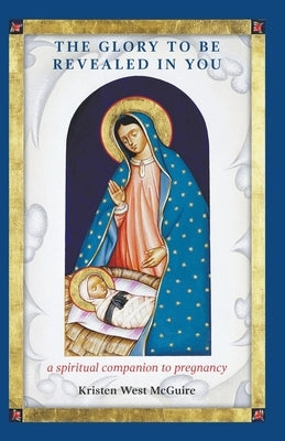 The Glory to be Revealed in You: A Spiritual Companion to Pregnancy by McGuire, Kristen West