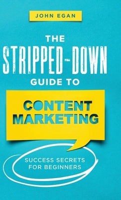 The Stripped-Down Guide to Content Marketing: Success Secrets for Beginners by Egan, John