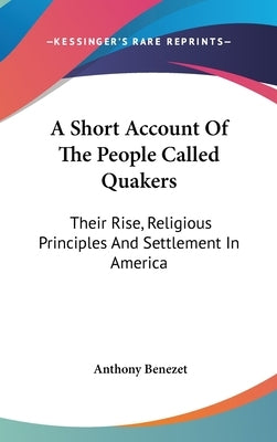 A Short Account Of The People Called Quakers: Their Rise, Religious Principles And Settlement In America by Benezet, Anthony