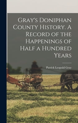 Gray's Doniphan County History. A Record of the Happenings of Half a Hundred Years by Gray, Patrick Leopold 1864-