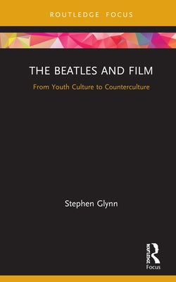 The Beatles and Film: From Youth Culture to Counterculture by Glynn, Stephen