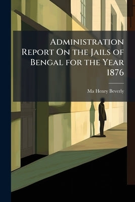 Administration Report On the Jails of Bengal for the Year 1876 by Henry Beverly, Ma