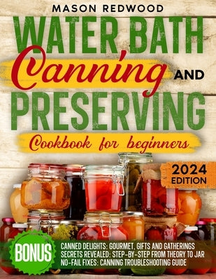 Water Bath Canning and Preserving Cookbook for Beginners: Discover the Art of Perfect Preservation. A Step-by-Step Journey from Farm to Table, Easy an by Redwood, Mason