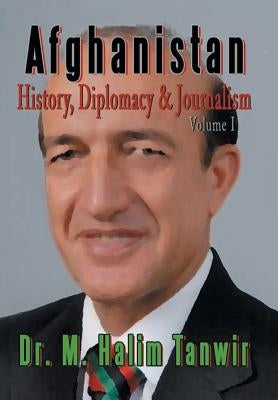 Afghanistan: History, Diplomacy and Journalism Volume 1: History, Diplomacy and Journalism by Tanwir, M. Halim