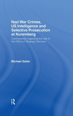Nazi War Crimes, Us Intelligence and Selective Prosecution at Nuremberg: Controversies Regarding the Role of the Office of Strategic Services by Salter, Michael