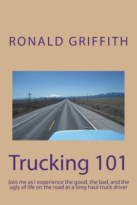 Trucking 101: Join me as I experience the good, the bad, and the ugly of life on the road with as a long haul truck driever long hau by Griffith, Ronald C.