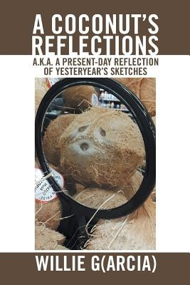 A Coconut'S Reflections: A.K.A. a Present-Day Reflection of Yesteryear'S Sketches by G(arcia), Willie