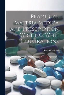 Practical Materia Medica and Prescription Writing, With Illustrations by Bethea, Oscar W.