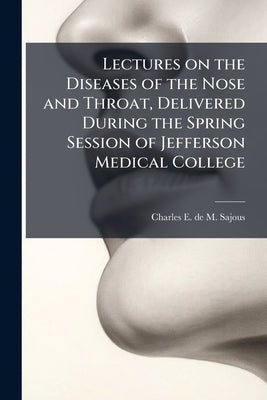 Lectures on the Diseases of the Nose and Throat, Delivered During the Spring Session of Jefferson Medical College by Sajous, Charles E. De M. 1852-1929