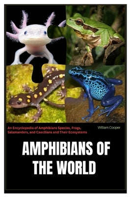 Amphibians of the World: An Encyclopedia of Amphibians Species, Frogs, Salamanders, and Caecilians and Their Ecosystems by Cooper, William