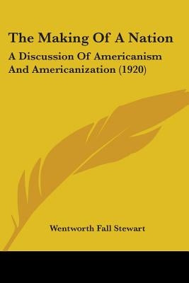 The Making Of A Nation: A Discussion Of Americanism And Americanization (1920) by Stewart, Wentworth Fall