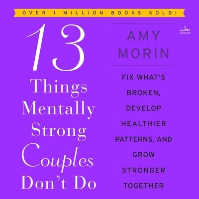 13 Things Mentally Strong Couples Don't Do: Fix What's Broken, Develop Healthier Patterns, and Grow Stronger Together by Morin, Amy
