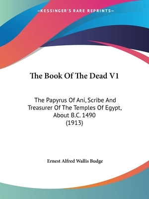 The Book Of The Dead V1: The Papyrus Of Ani, Scribe And Treasurer Of The Temples Of Egypt, About B.C. 1490 (1913) by Budge, Ernest Alfred Wallis