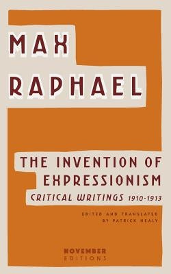 The Invention of Expressionism: Critical Writings 1910-1913 by Raphael, Max