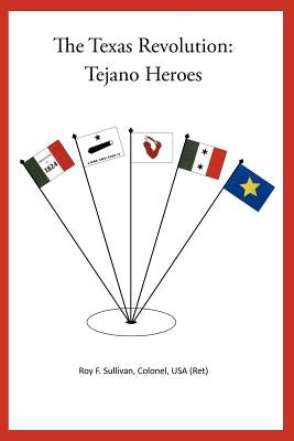 The Texas Revolution: Tejano Heroes by Sullivan Colonel Usa (Ret), Roy F.