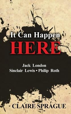 It Can Happen Here: Jack London Sinclair Lewis Philip Roth by Sprague, Claire