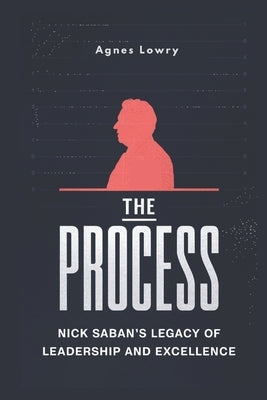 The Process: Nick Saban's Legacy of Leadership and Excellence by Lowry, Agnes