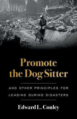 Promote the Dog Sitter: And Other Principles for Leading during Disasters by Conley, Edward L.