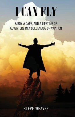 I Can Fly: A Boy, a Cape, and a Lifetime of Adventure in a Golden Age of Aviation by Weaver, Steve