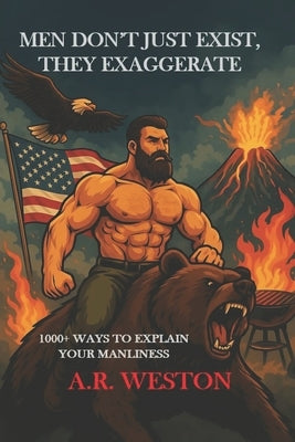 Men Don't Just Exist, They Exaggerate: 1000+ Ways to Explain Your Manliness by Weston, A. R.