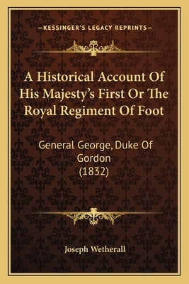 A Historical Account Of His Majesty's First Or The Royal Regiment Of Foot: General George, Duke Of Gordon (1832) by Wetherall, Joseph