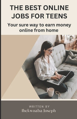 The best online jobs for teens: Your sure way to earn money online from home by Ihekwoaba, Joseph