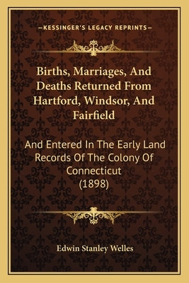 Births, Marriages, And Deaths Returned From Hartford, Windsor, And Fairfield: And Entered In The Early Land Records Of The Colony Of Connecticut (1898 by Welles, Edwin Stanley