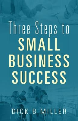 Three Steps to Small Business Success by Miller, Dick B.