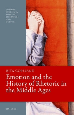 Emotion and the History of Rhetoric in the Middle Ages by Copeland, Rita