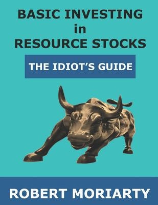 Basic Investing in Resource Stocks: The Idiot's Guide by Irwin, Jeremy