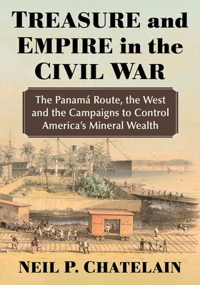 Treasure and Empire in the Civil War: The Panama Route, the West and the Campaigns to Control America's Mineral Wealth by Chatelain, Neil P.