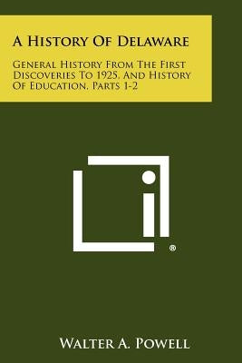 A History of Delaware: General History from the First Discoveries to 1925, and History of Education, Parts 1-2 by Powell, Walter A.