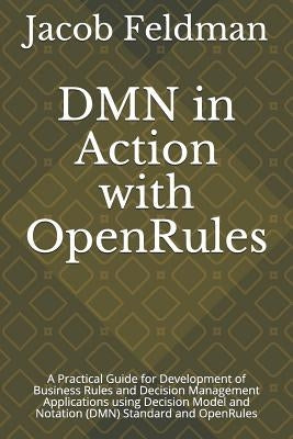 Dmn in Action with Openrules: A Practical Guide for Development of Business Rules and Decision Management Applications Using Decision Model and Nota by Feldman, Jacob