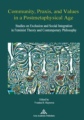 Community, Praxis, and Values in a Postmetaphysical Age: Studies on Exclusion and Social Integration in Feminist Theory and Contemporary Philosophy by Raynova, Yvanka B.