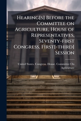 Hearing[s] Before the Committee on Agriculture, House of Representatives, Seventy-first Congress, First[-third] Session by United States Congress House Committe