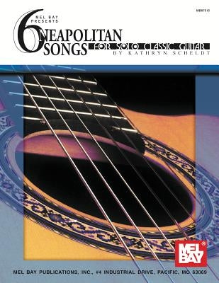 6 Neapolitan Songs for Solo Classic Guitar by Scheldt, Kathryn