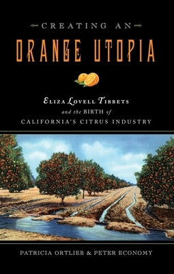 Creating an Orange Utopia: Eliza Lovell Tibbetts & the Birth of California's Citrus Industry by Ortlieb, Patricia