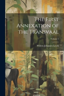 The First Annexation of the Transvaal; Volume 1 by Leyds, Willem Johannes