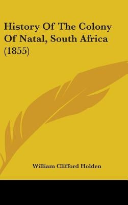 History Of The Colony Of Natal, South Africa (1855) by Holden, William Clifford