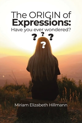 The Origin of Expressions: Have you ever wondered? by Hillmann, Miriam Elizabeth